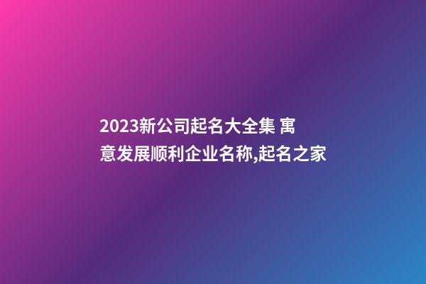 2023新公司起名大全集 寓意发展顺利企业名称,起名之家